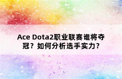 Ace Dota2职业联赛谁将夺冠？如何分析选手实力？